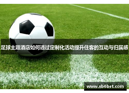 足球主题酒店如何通过定制化活动提升住客的互动与归属感